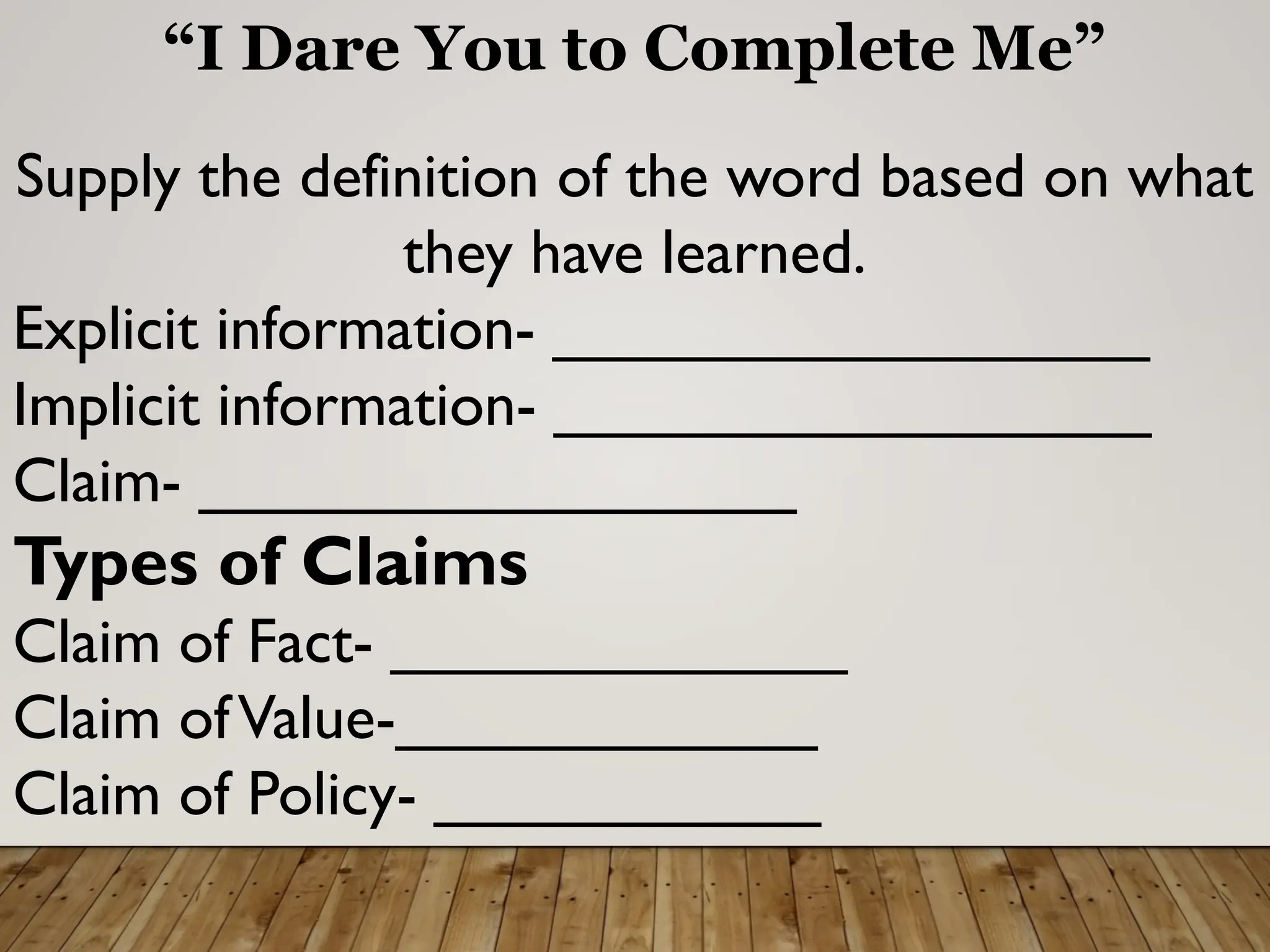 “I Dare You to Complete Me”
Supply the definition of the word based on what
they have learned.
Explicit information- _________________
Implicit information- _________________
Claim- _________________
Types of Claims
Claim of Fact- _____________
Claim ofValue-____________
Claim of Policy- ___________
 