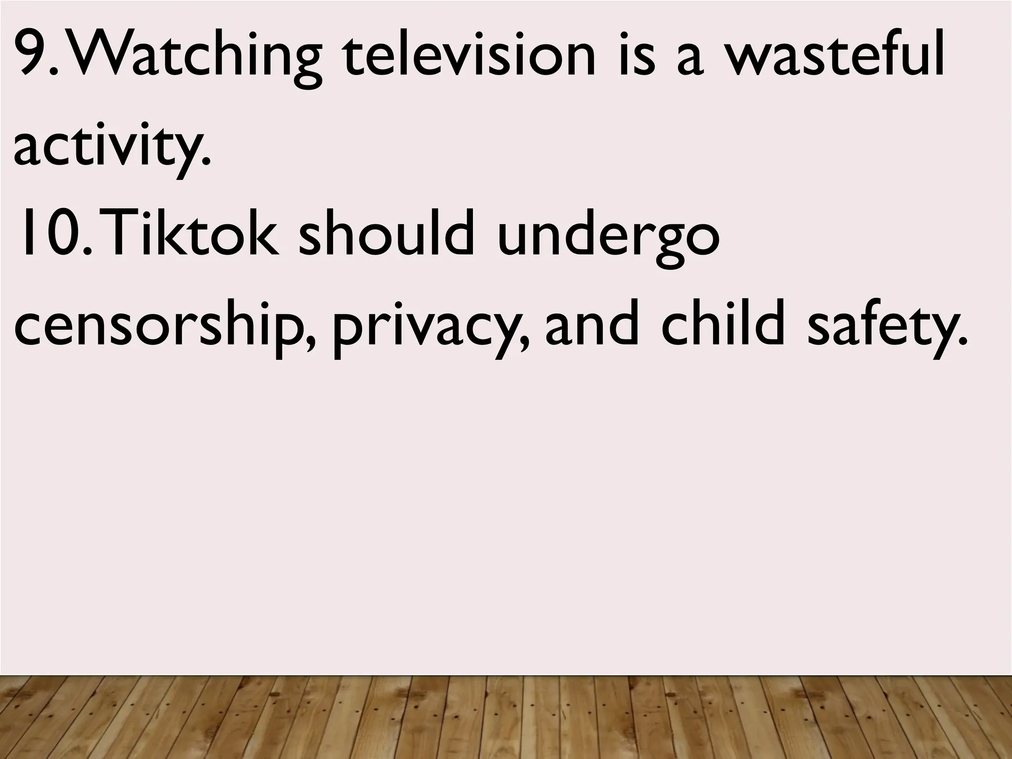 9.Watching television is a wasteful
activity.
10.Tiktok should undergo
censorship, privacy, and child safety.
 