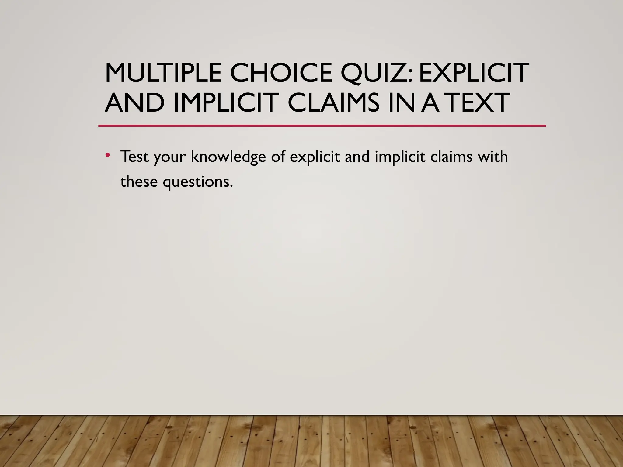 MULTIPLE CHOICE QUIZ: EXPLICIT
AND IMPLICIT CLAIMS IN A TEXT
• Test your knowledge of explicit and implicit claims with
these questions.
 