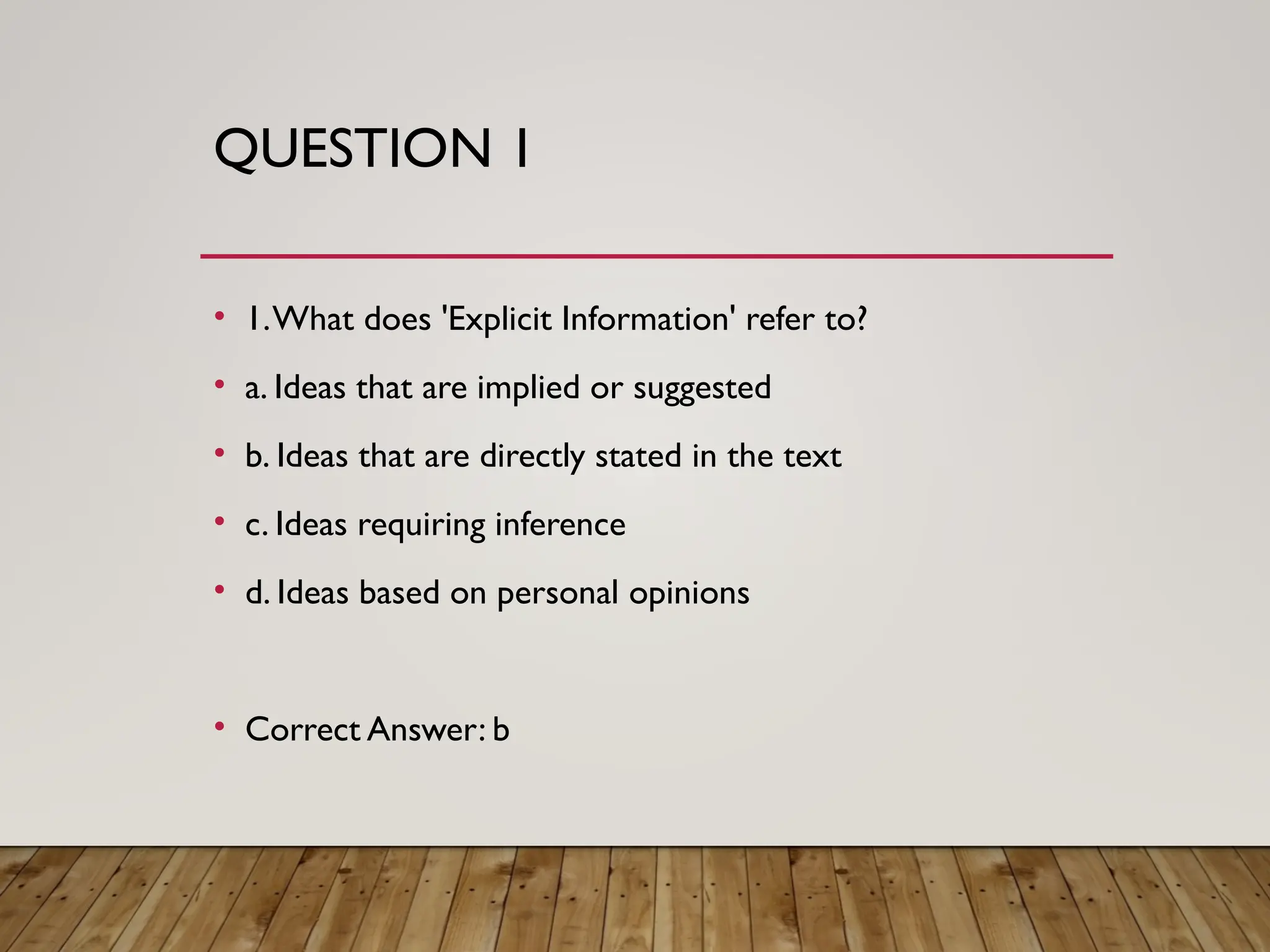 QUESTION 1
• 1.What does 'Explicit Information' refer to?
• a. Ideas that are implied or suggested
• b. Ideas that are directly stated in the text
• c. Ideas requiring inference
• d. Ideas based on personal opinions
• Correct Answer: b
 