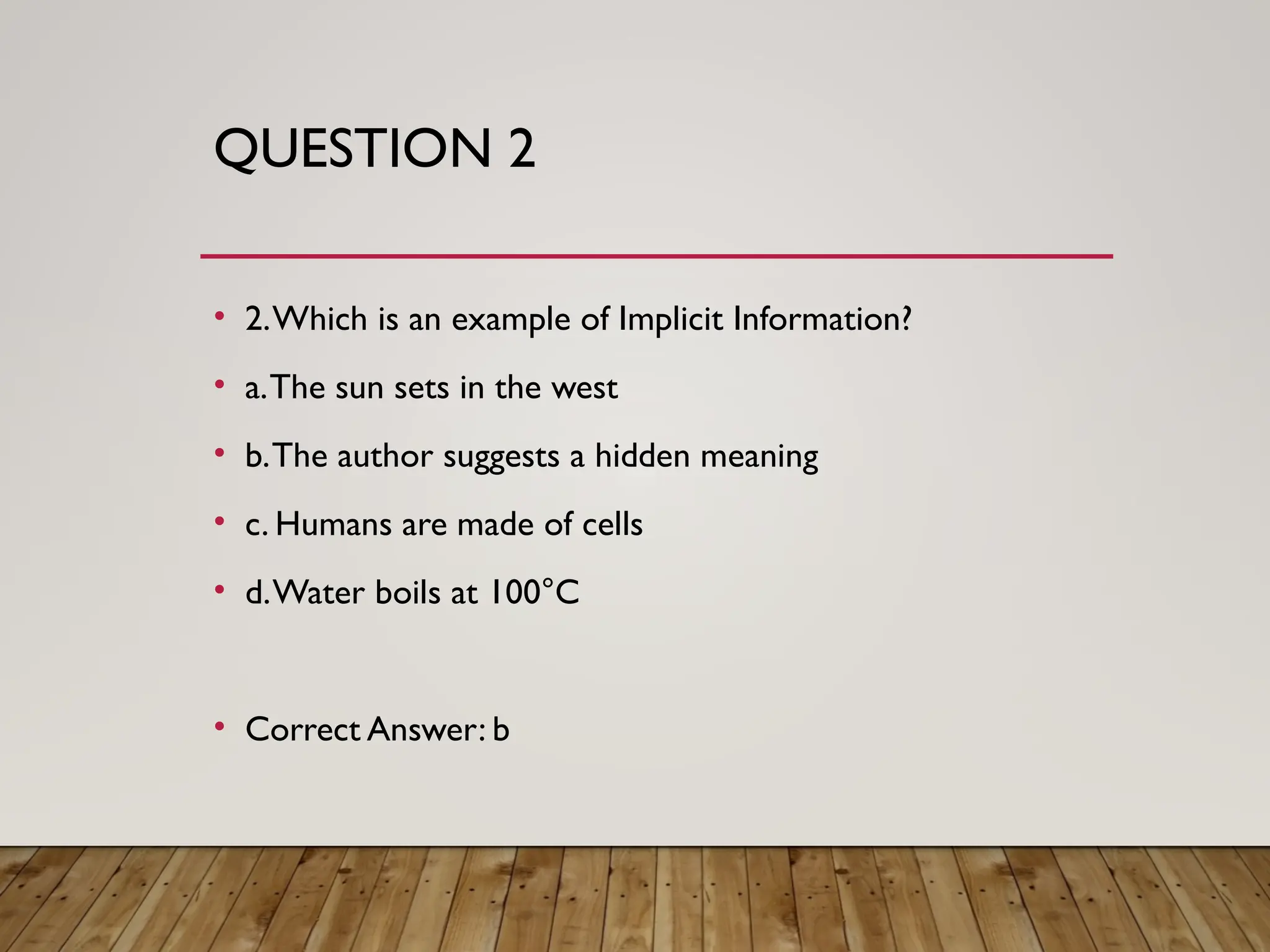 QUESTION 2
• 2.Which is an example of Implicit Information?
• a.The sun sets in the west
• b.The author suggests a hidden meaning
• c. Humans are made of cells
• d.Water boils at 100°C
• Correct Answer: b
 