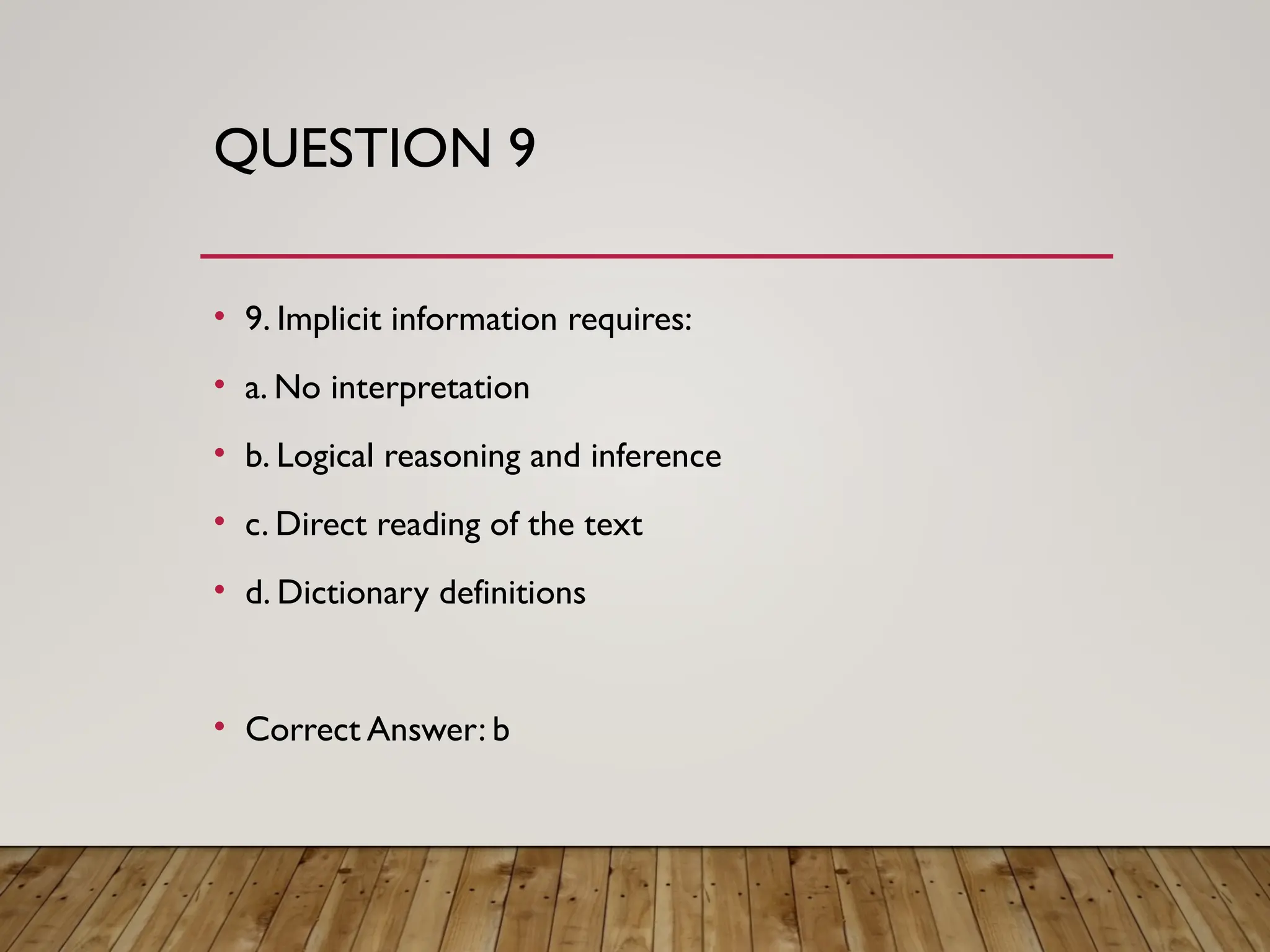 QUESTION 9
• 9. Implicit information requires:
• a. No interpretation
• b. Logical reasoning and inference
• c. Direct reading of the text
• d. Dictionary definitions
• Correct Answer: b
 