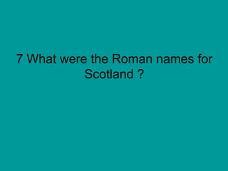 7 What were the Roman names for Scotland ? 