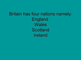 Britain has four nations namely: England  Wales Scotland Ireland 