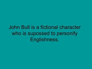 John Bull is a fictional character who is supossed to personify Englishness. 