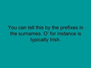 You can tell this by the prefixes in the surnames. O’ for instance is typically Irish. 