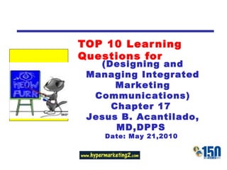 TOP 10 Learning Questions for (Designing and Managing Integrated Marketing Communications) Chapter 17  Jesus B. Acantilado, MD,DPPS  Date: May 21,2010  
