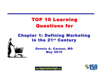 TOP 10 Learning Questions for Chapter 1: Defining Marketing in the 21 st  Century Dennis A. Caraan, MD May 2010 