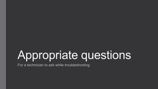 Appropriate questions
For a technician to ask while troubleshooting
 