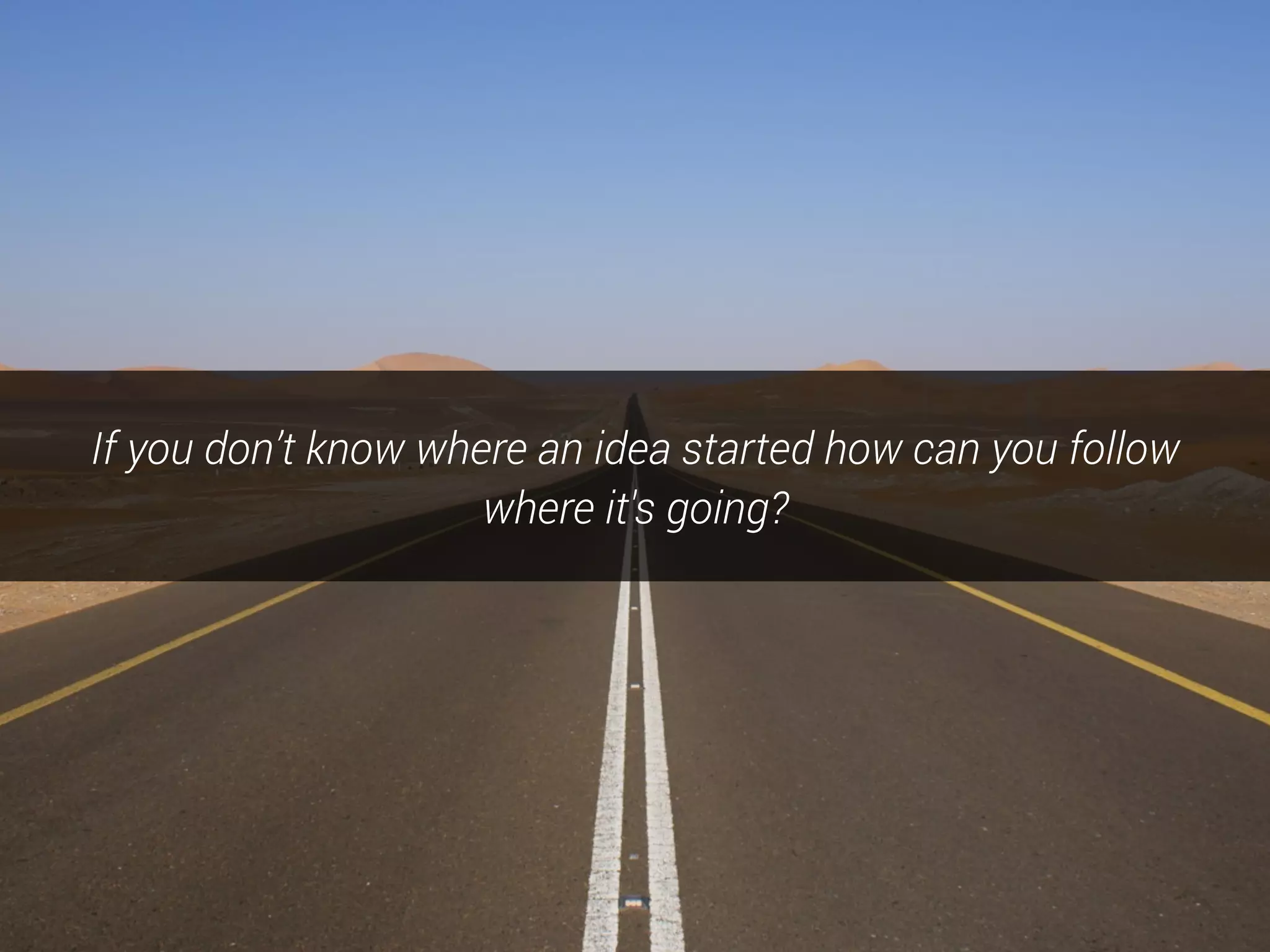If you don’t know where an idea started how can you follow
where it's going?
 