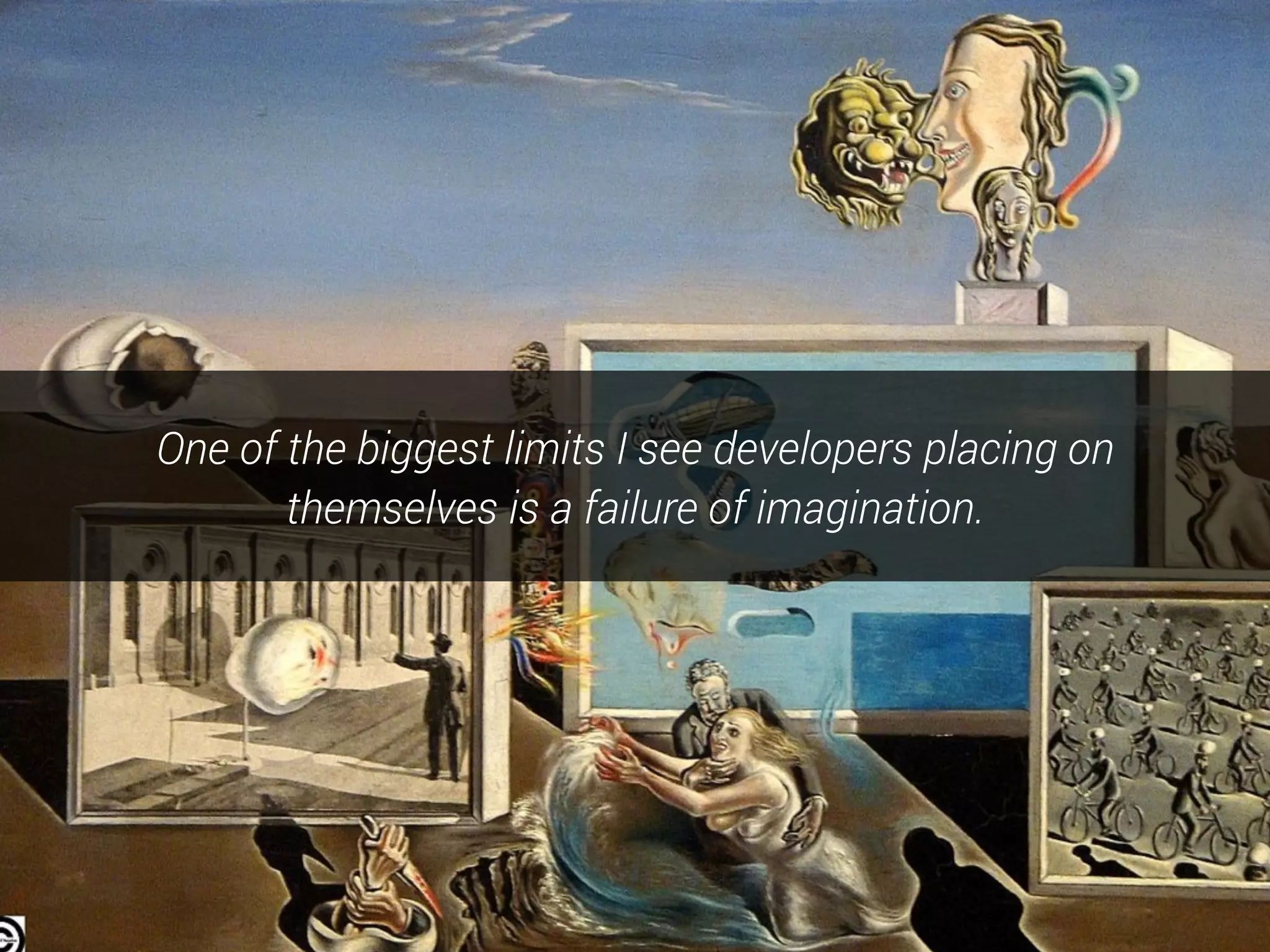 One of the biggest limits I see developers placing on
themselves is a failure of imagination.
 