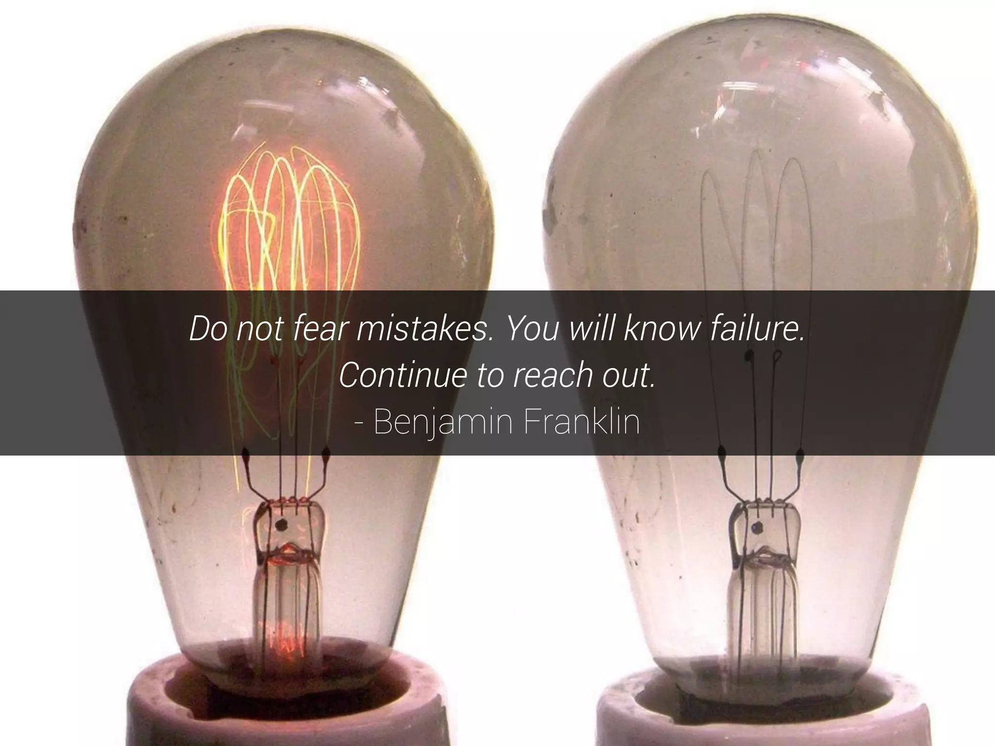 Do not fear mistakes. You will know failure.
Continue to reach out.
- Benjamin Franklin
 
