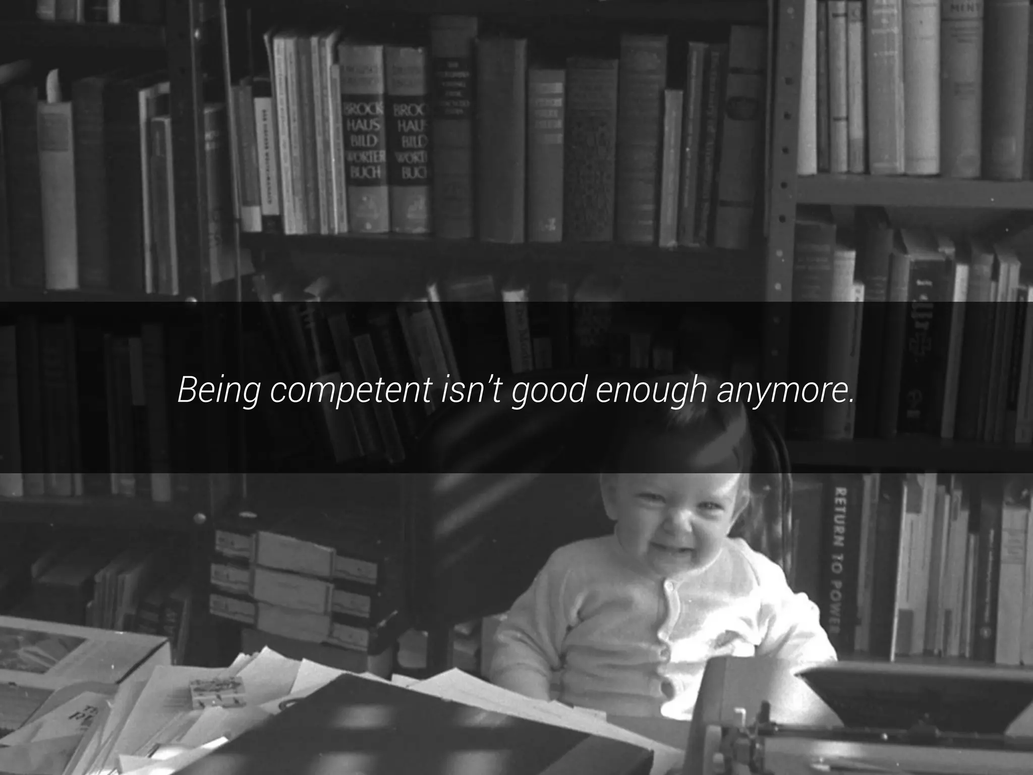 Being competent isn’t good enough anymore.
 
