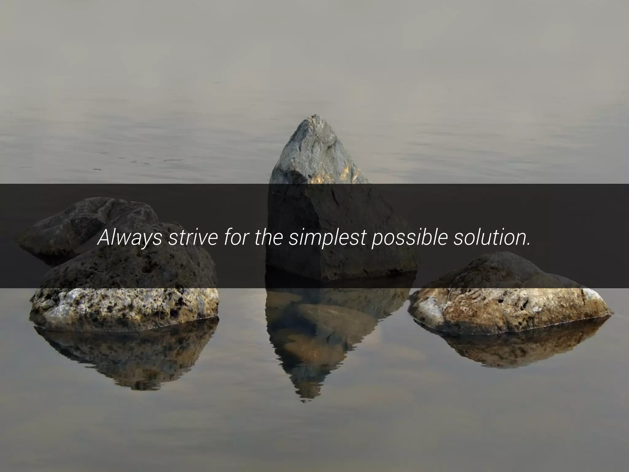 Always strive for the simplest possible solution.
 