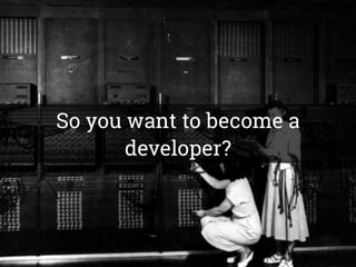 So you want to become a
developer?
 