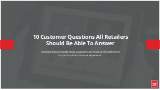 © 2015 – STRICTLY CONFIDENTIAL – Red Ant®
10 Customer Questions All Retailers
Should Be Able To Answer
Knowing how to handle these questions can make all the difference
to your in-store customer experience.
 