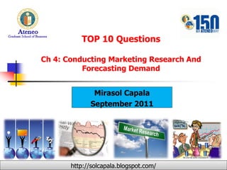 TOP 10 Questions

Ch 4: Conducting Marketing Research And
          Forecasting Demand


              Mirasol Capala
             September 2011




       http://solcapala.blogspot.com/
 