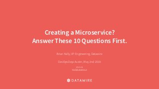 Creating a Microservice?
Answer These 10 Questions First.
Brian Kelly, VP Engineering, Datawire
DevOpsDays Austin, May 2nd 2016
@brikelly
bkelly@datawire.io
 