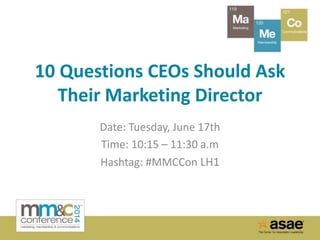 10 Questions CEOs Should Ask
Their Marketing Director
Date: Tuesday, June 17th
Time: 10:15 – 11:30 a.m
Hashtag: #MMCCon LH1
 