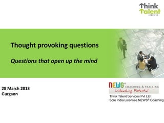Thought provoking questions

    Questions that open up the mind



28 March 2013
Gurgaon                               Think Talent Services Pvt Ltd
                                      Sole India Licensee NEWS® Coaching
 