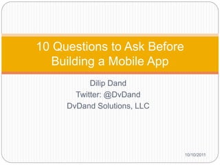 10 Questions to Ask Before
   Building a Mobile App
           Dilip Dand
       Twitter: @DvDand
     DvDand Solutions, LLC




                             10/10/2011
 