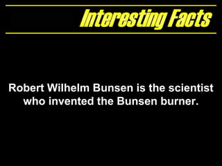 Robert Wilhelm Bunsen is the scientist
who invented the Bunsen burner.
 