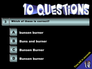Tim
e
left in
seconds
3 Which of these is correct?
A
B
C
D
bunsen burner
Buns and burner
Bunsen Burner
Bunsen burner
 