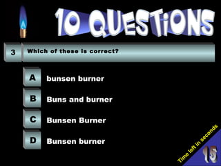 Tim
e
left in
seconds
3 Which of these is correct?
A
B
C
D
bunsen burner
Buns and burner
Bunsen Burner
Bunsen burner
 