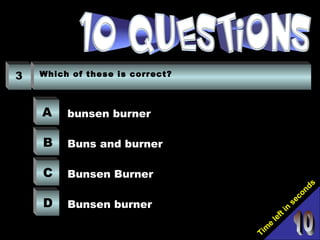 Tim
e
left in
seconds
3 Which of these is correct?
A
B
C
D
bunsen burner
Buns and burner
Bunsen Burner
Bunsen burner
 
