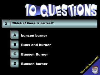 Tim
e
left in
seconds
3 Which of these is correct?
A
B
C
D
bunsen burner
Buns and burner
Bunsen Burner
Bunsen burner
 