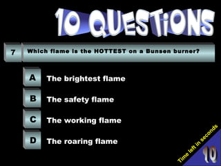 Tim
e
left in
seconds
7 Which flame is the HOTTEST on a Bunsen burner?
A
B
C
D
The brightest flame
The safety flame
The working flame
The roaring flame
 