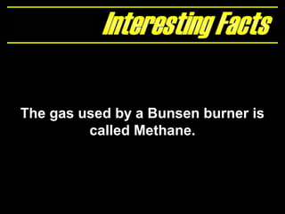 The gas used by a Bunsen burner is
called Methane.
 