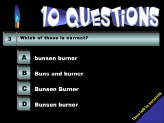 Tim
e
left in
seconds
3 Which of these is correct?
A
B
C
D
bunsen burner
Buns and burner
Bunsen Burner
Bunsen burner
 