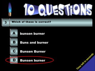 Tim
e
left in
seconds
3 Which of these is correct?
A
B
C
D
bunsen burner
Buns and burner
Bunsen Burner
Bunsen burner
 
