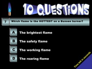 Tim
e
left in
seconds
7 Which flame is the HOTTEST on a Bunsen burner?
A
B
C
D
The brightest flame
The safety flame
The working flame
The roaring flame
 