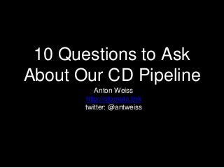 10 Questions to Ask
About Our CD Pipeline
Anton Weiss
http://otomato.link
twitter: @antweiss
 