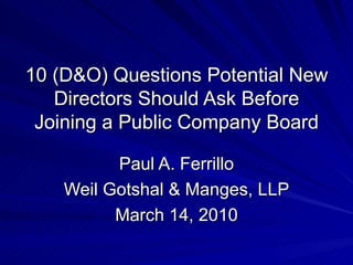 10 (D&O) Questions Potential New Directors Should Ask Before Joining a Public Company Board Paul A. Ferrillo Weil Gotshal & Manges, LLP March 14, 2010 