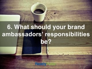 6. What should your brand 
ambassadors’ responsibilities 
be? 
 