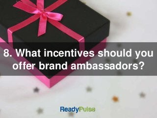 8. What incentives should you 
offer brand ambassadors? 
 