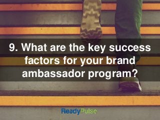 9. What are the key success 
factors for your brand 
ambassador program? 
 