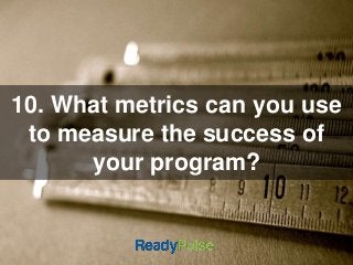 10. What metrics can you use 
to measure the success of 
your program? 
 