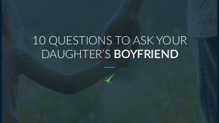 10 QUESTIONS TO ASK YOUR
DAUGHTER’S BOYFRIEND
 