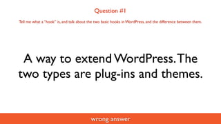 Question #1
Tell me what a “hook” is, and talk about the two basic hooks in WordPress, and the difference between them.


...