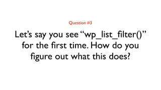 Question #3

Let’s say you see “wp_list_ﬁlter()”
  for the ﬁrst time. How do you
     ﬁgure out what this does?
 
