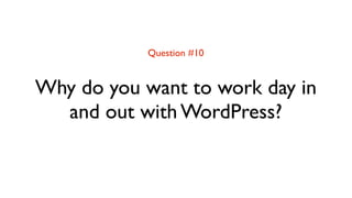 Question #10


Why do you want to work day in
  and out with WordPress?
 