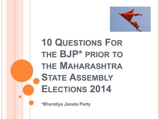 10 QUESTIONS FOR
THE BJP* PRIOR TO
THE MAHARASHTRA
STATE ASSEMBLY
ELECTIONS 2014
*Bharatiya Janata Party
 