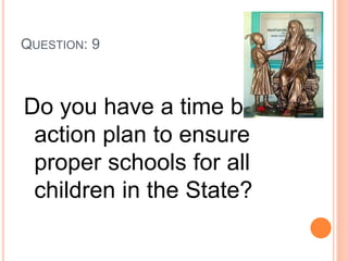 QUESTION: 9
Do you have a time bound
action plan to ensure
proper schools for all
children in the State?
 