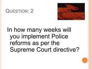 QUESTION: 2
In how many weeks will
you implement Police
reforms as per the
Supreme Court directive?
 