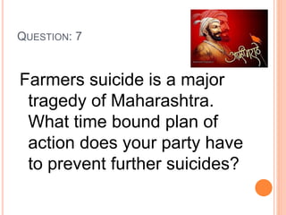 QUESTION: 7
Farmers suicide is a major
tragedy of Maharashtra.
What time bound plan of
action does your party have
to prevent further suicides?
 