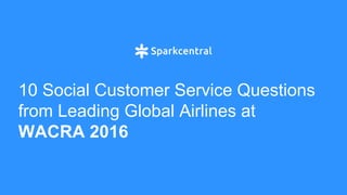 10 Social Customer Service Questions
from Leading Global Airlines at
WACRA 2016
 